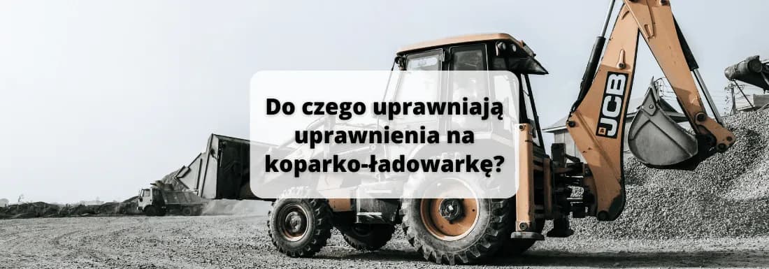 Uprawnienia na koparko-ładowarkę – co naprawdę uprawniają do robót?